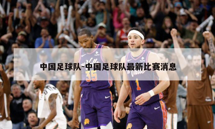 中国足球队-中国足球队最新比赛消息