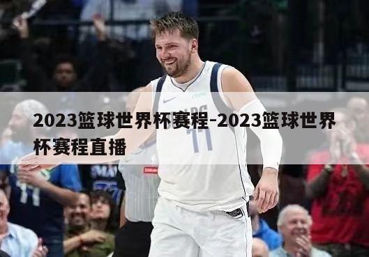 2023篮球世界杯赛程-2023篮球世界杯赛程直播