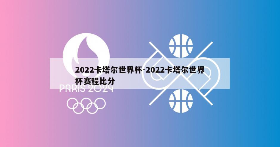 2022卡塔尔世界杯-2022卡塔尔世界杯赛程比分