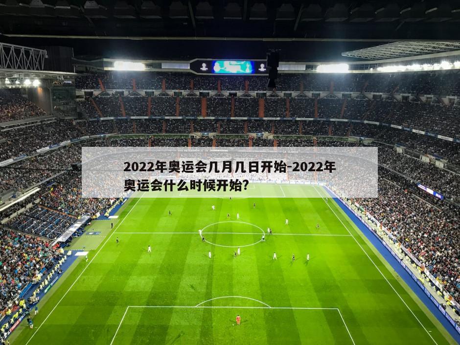 2022年奥运会几月几日开始-2022年奥运会什么时候开始?