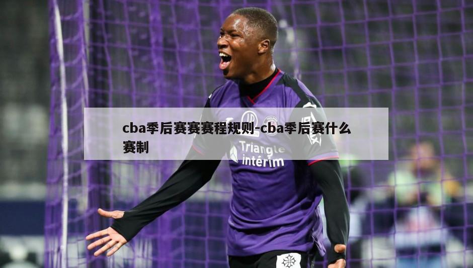 cba季后赛赛赛程规则-cba季后赛什么赛制
