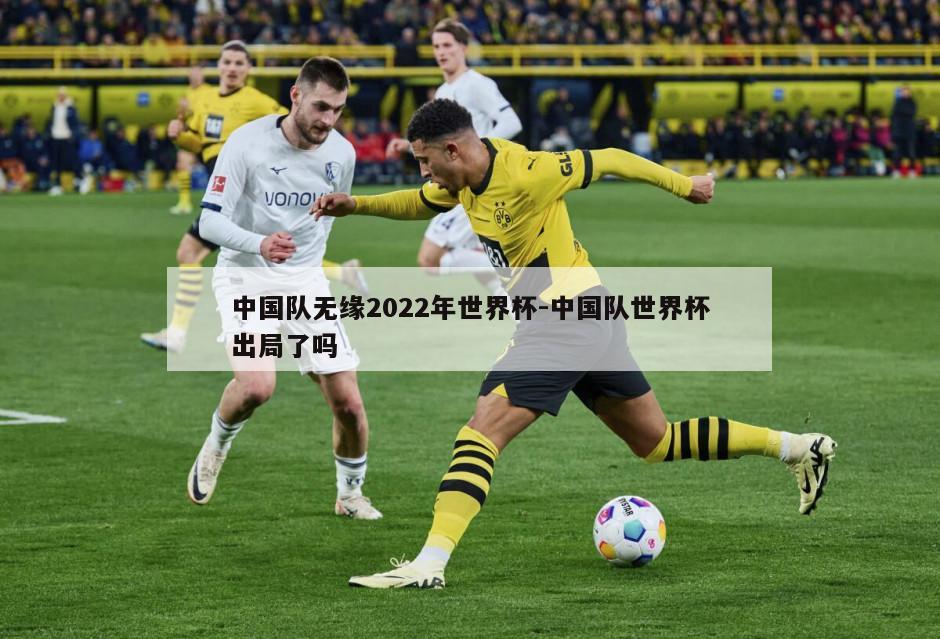 中国队无缘2022年世界杯-中国队世界杯出局了吗