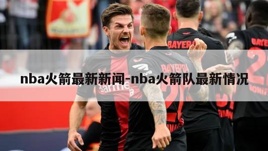 nba火箭最新新闻-nba火箭队最新情况