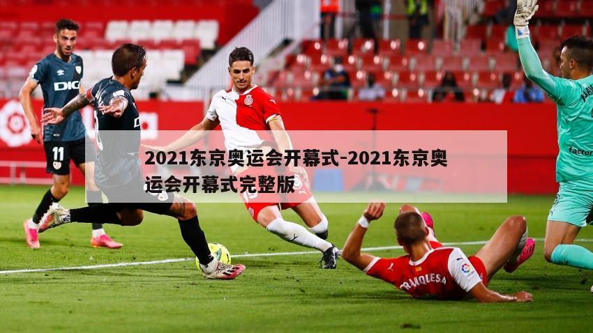 2021东京奥运会开幕式-2021东京奥运会开幕式完整版