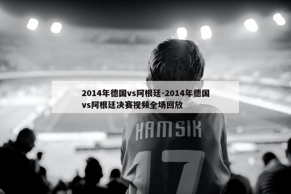 2014年德国vs阿根廷-2014年德国vs阿根廷决赛视频全场回放