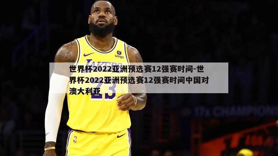 世界杯2022亚洲预选赛12强赛时间-世界杯2022亚洲预选赛12强赛时间中国对澳大利亚