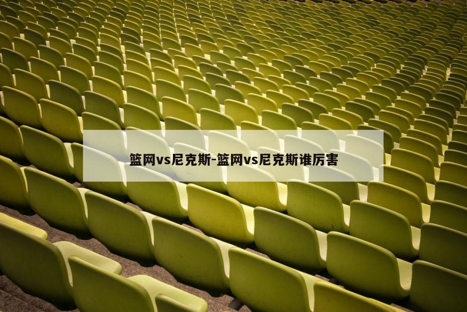 篮网vs尼克斯-篮网vs尼克斯谁厉害