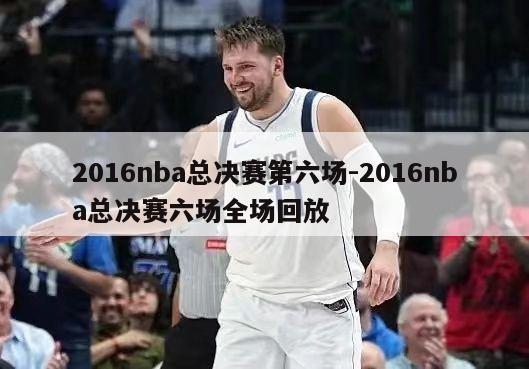 2016nba总决赛第六场-2016nba总决赛六场全场回放
