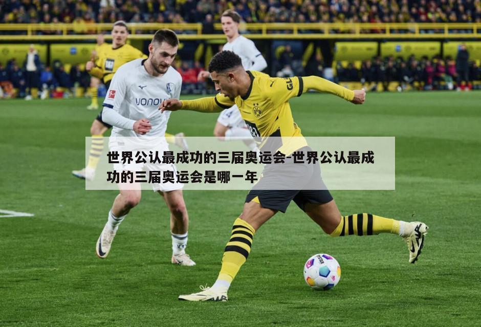 世界公认最成功的三届奥运会-世界公认最成功的三届奥运会是哪一年