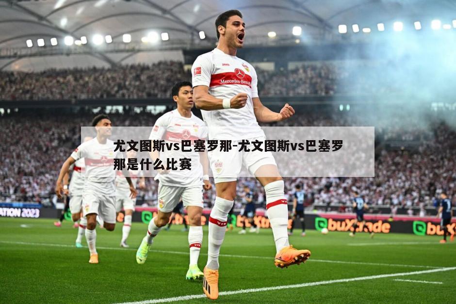 尤文图斯vs巴塞罗那-尤文图斯vs巴塞罗那是什么比赛