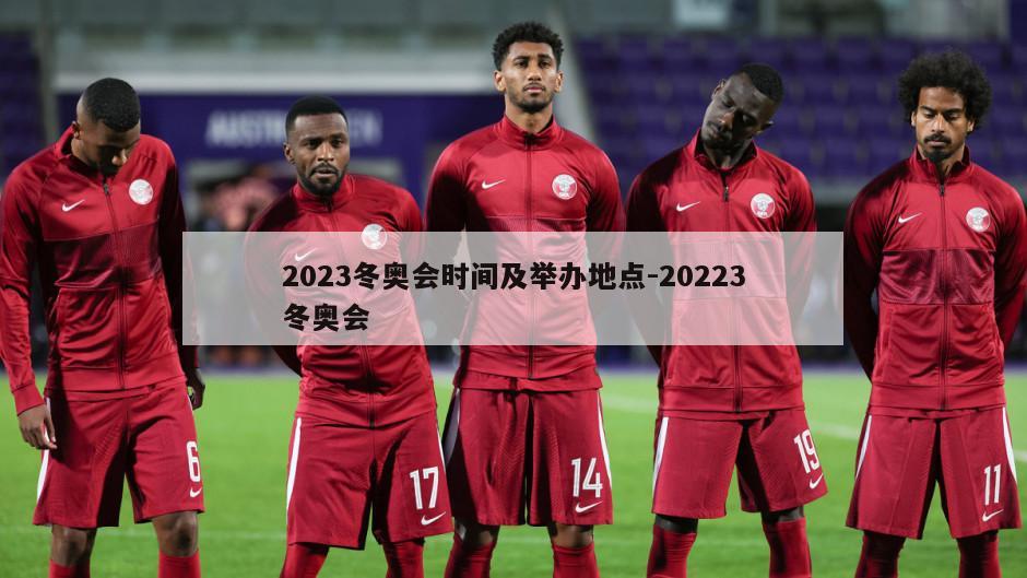 2023冬奥会时间及举办地点-20223冬奥会