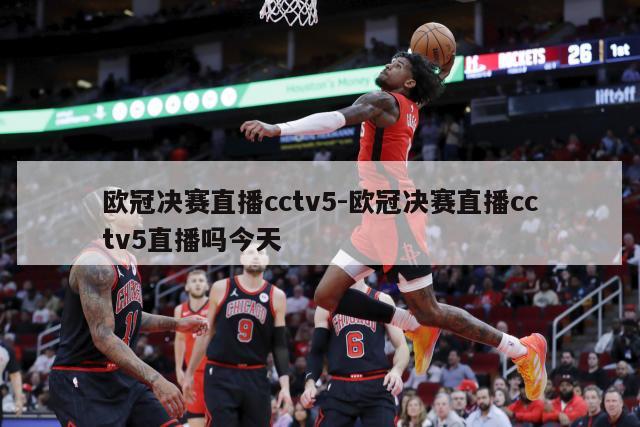 欧冠决赛直播cctv5-欧冠决赛直播cctv5直播吗今天