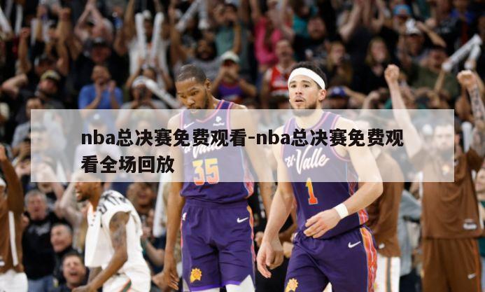 nba总决赛免费观看-nba总决赛免费观看全场回放