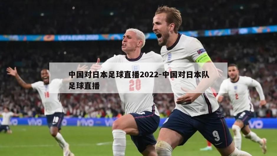 中国对日本足球直播2022-中国对日本队足球直播