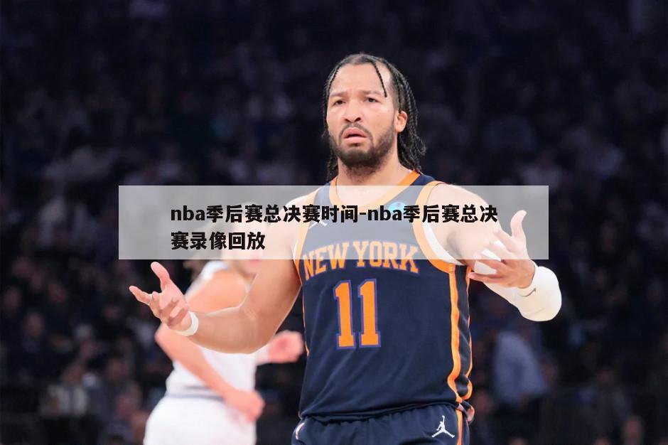 nba季后赛总决赛时间-nba季后赛总决赛录像回放