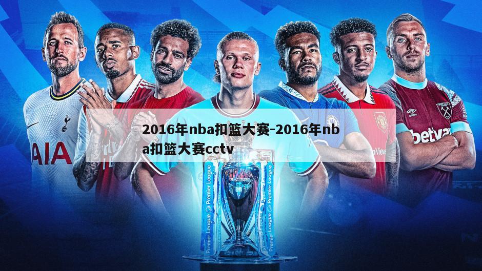 2016年nba扣篮大赛-2016年nba扣篮大赛cctv