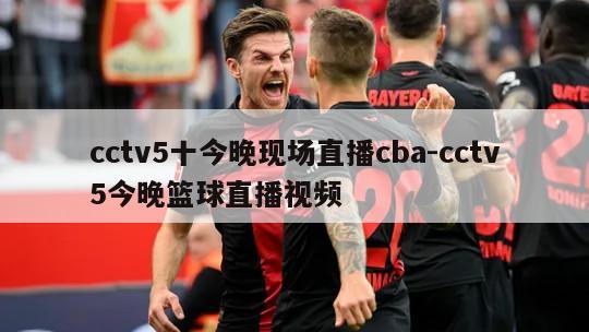 cctv5十今晚现场直播cba-cctv5今晚篮球直播视频