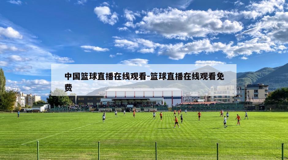 中国篮球直播在线观看-篮球直播在线观看免费