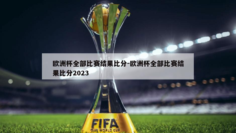 欧洲杯全部比赛结果比分-欧洲杯全部比赛结果比分2023