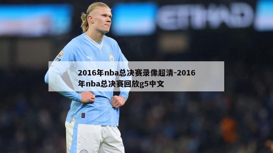 2016年nba总决赛录像超清-2016年nba总决赛回放g5中文