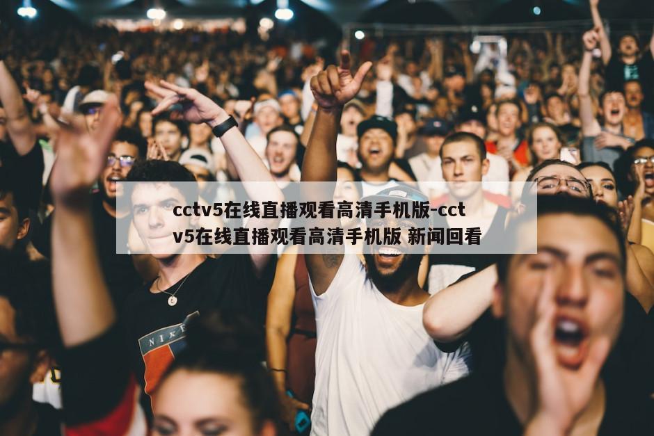 cctv5在线直播观看高清手机版-cctv5在线直播观看高清手机版 新闻回看