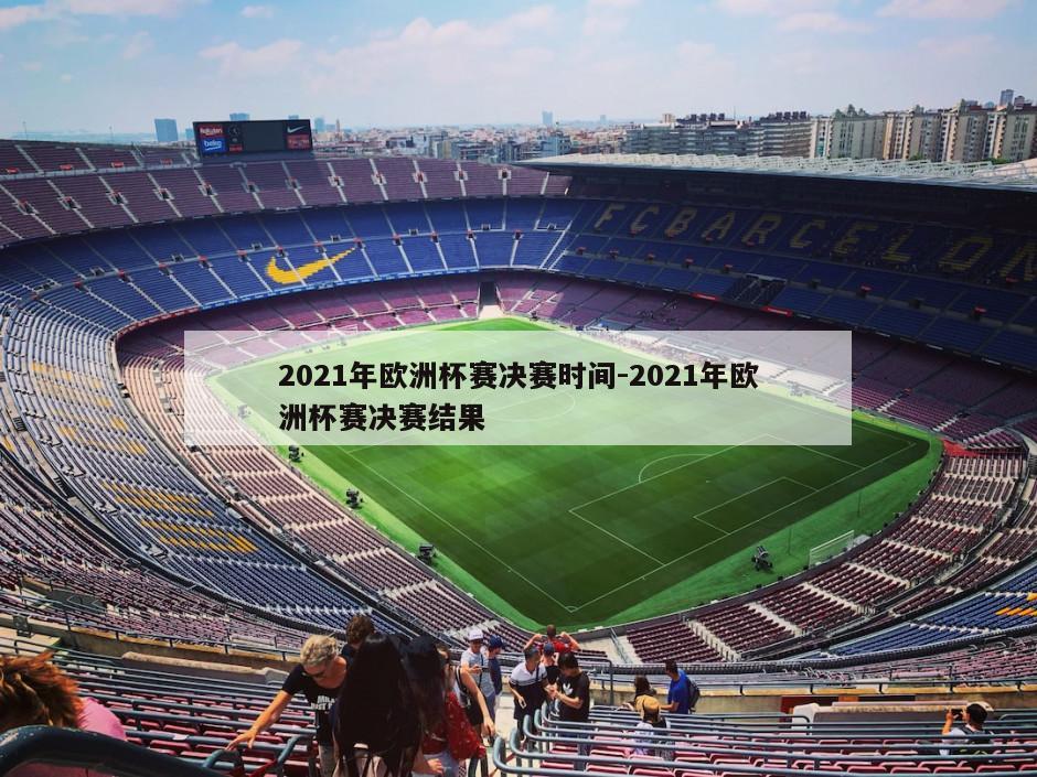 2021年欧洲杯赛决赛时间-2021年欧洲杯赛决赛结果