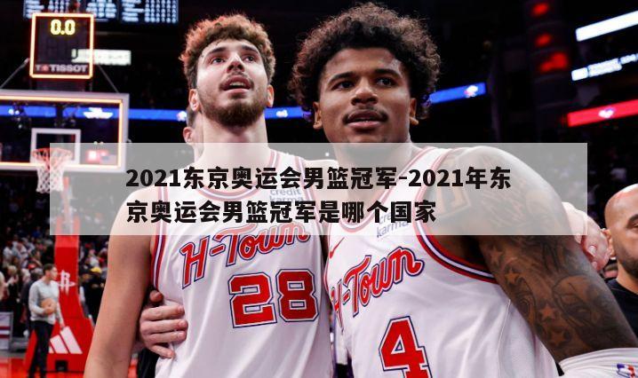 2021东京奥运会男篮冠军-2021年东京奥运会男篮冠军是哪个国家