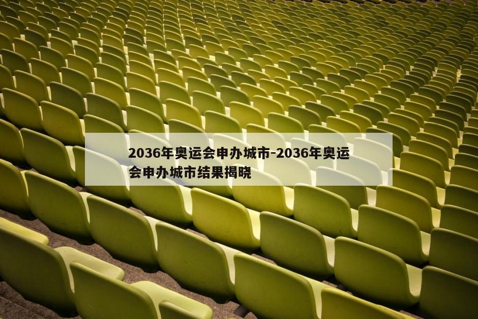 2036年奥运会申办城市-2036年奥运会申办城市结果揭晓