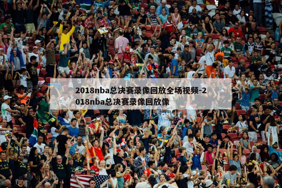 2018nba总决赛录像回放全场视频-2018nba总决赛录像回放像