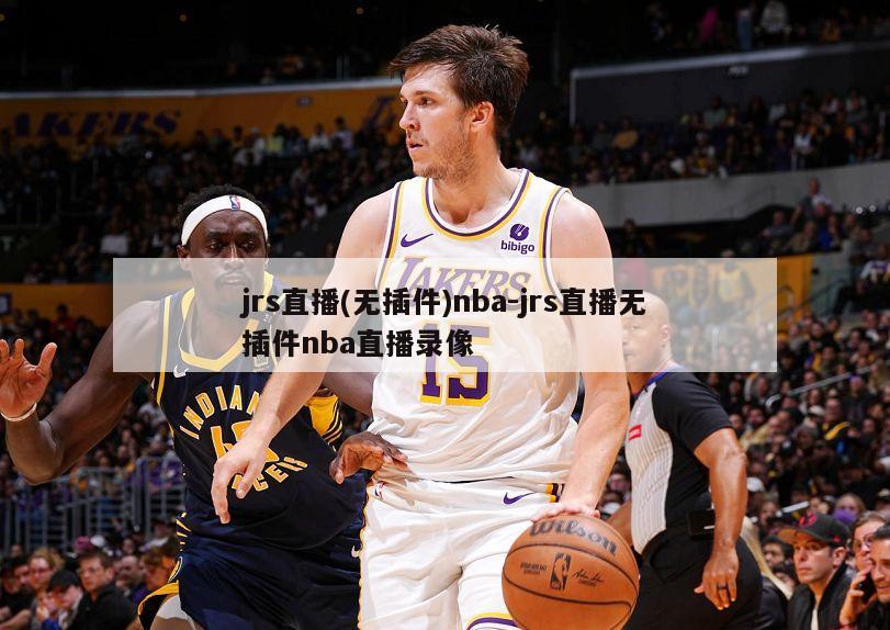 jrs直播(无插件)nba-jrs直播无插件nba直播录像