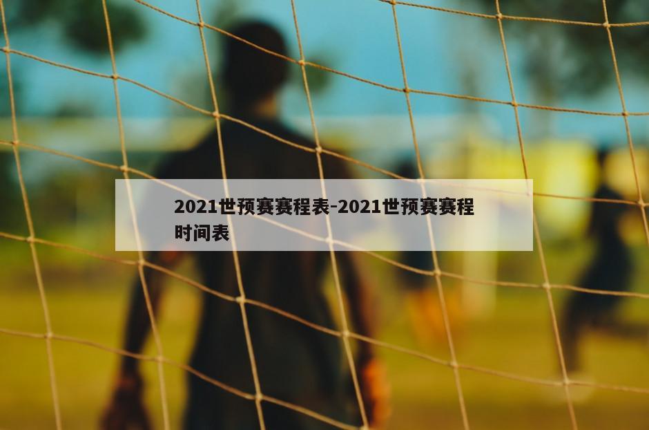 2021世预赛赛程表-2021世预赛赛程时间表