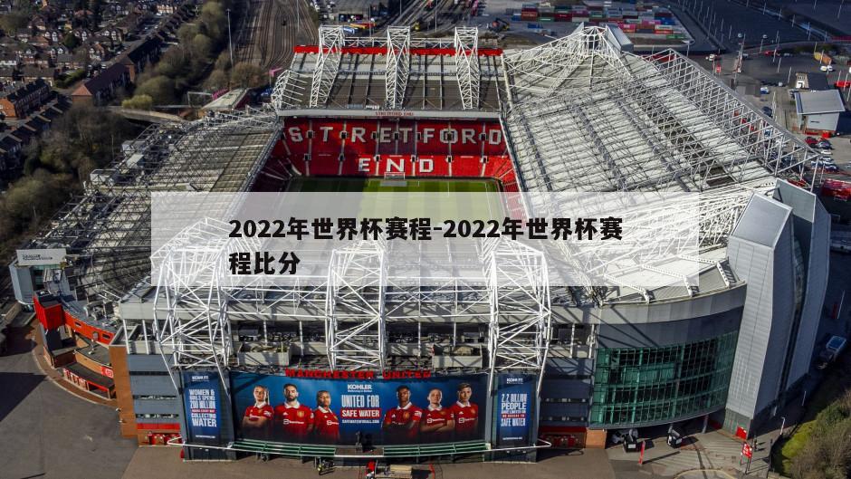 2022年世界杯赛程-2022年世界杯赛程比分