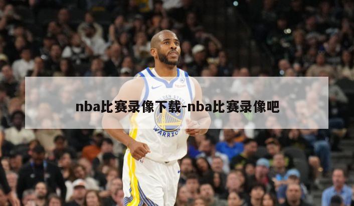 nba比赛录像下载-nba比赛录像吧