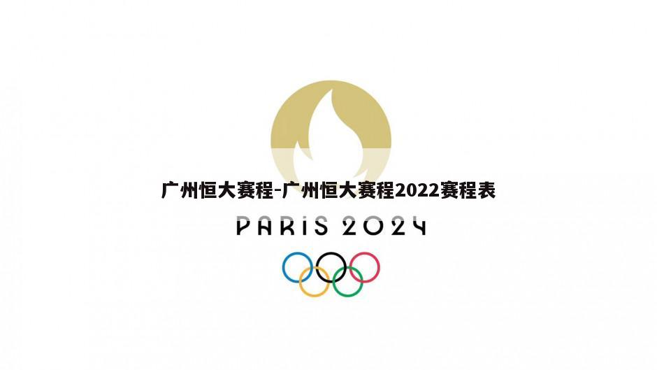 广州恒大赛程-广州恒大赛程2022赛程表
