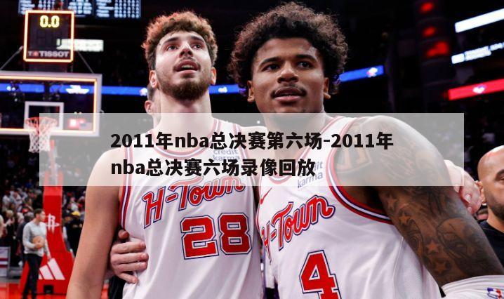 2011年nba总决赛第六场-2011年nba总决赛六场录像回放