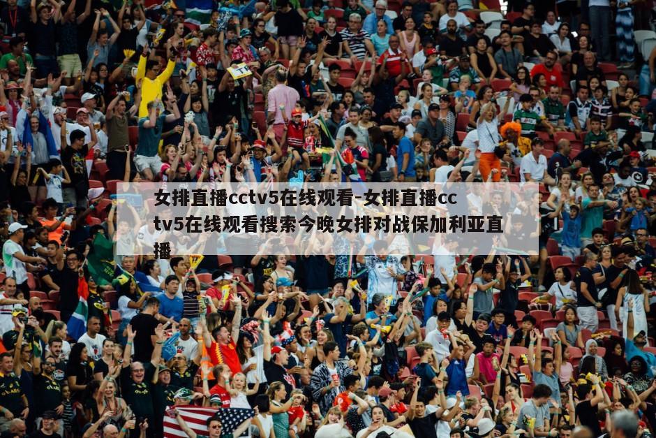 女排直播cctv5在线观看-女排直播cctv5在线观看搜索今晚女排对战保加利亚直播