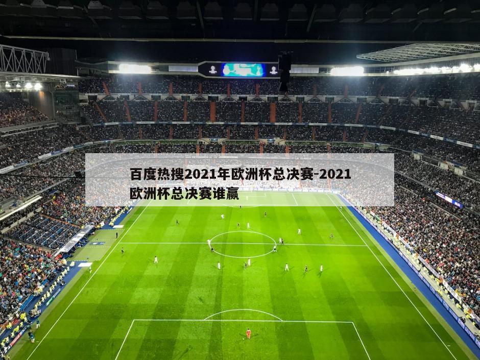 百度热搜2021年欧洲杯总决赛-2021欧洲杯总决赛谁赢
