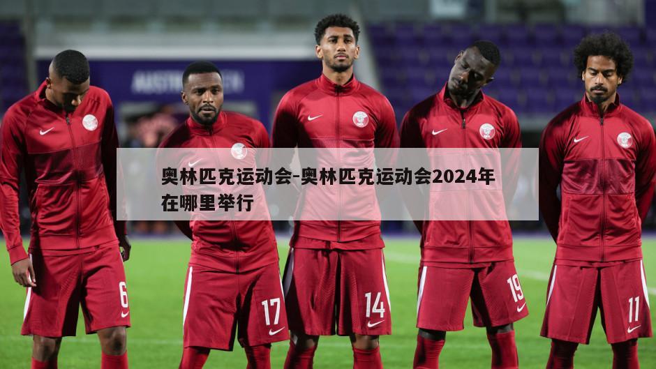 奥林匹克运动会-奥林匹克运动会2024年在哪里举行