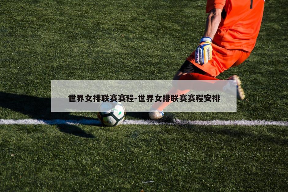 世界女排联赛赛程-世界女排联赛赛程安排