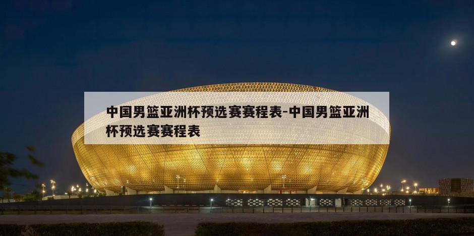 中国男篮亚洲杯预选赛赛程表-中国男篮亚洲杯预选赛赛程表